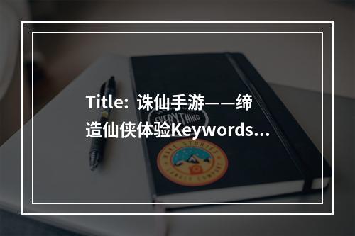 Title:  诛仙手游——缔造仙侠体验Keywords: 诛仙手游、仙侠体验、超强剧情