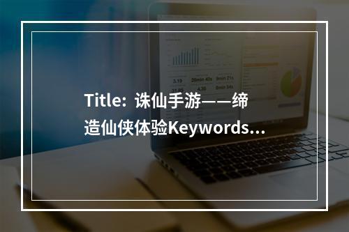 Title:  诛仙手游——缔造仙侠体验Keywords: 诛仙手游、仙侠体验、超强剧情