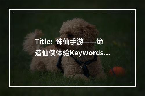 Title:  诛仙手游——缔造仙侠体验Keywords: 诛仙手游、仙侠体验、超强剧情