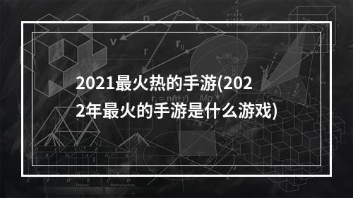 2021最火热的手游(2022年最火的手游是什么游戏)