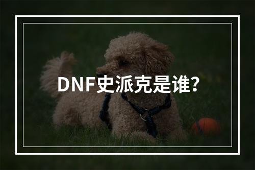 DNF史派克是谁？