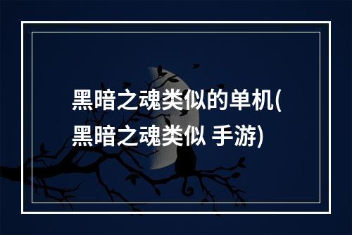 黑暗之魂类似的单机(黑暗之魂类似 手游)