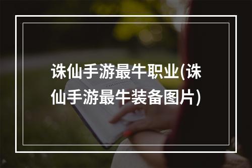 诛仙手游最牛职业(诛仙手游最牛装备图片)