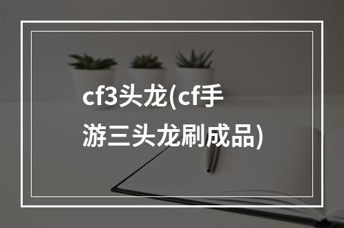 cf3头龙(cf手游三头龙刷成品)