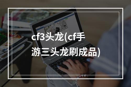 cf3头龙(cf手游三头龙刷成品)