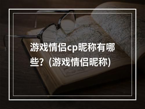 游戏情侣cp昵称有哪些？(游戏情侣昵称)