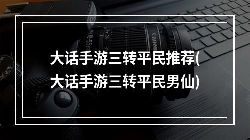 大话手游三转平民推荐(大话手游三转平民男仙)