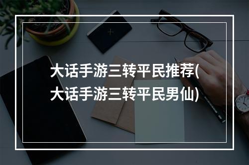 大话手游三转平民推荐(大话手游三转平民男仙)