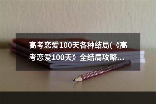 高考恋爱100天各种结局(《高考恋爱100天》全结局攻略 全结局达成条件一览)