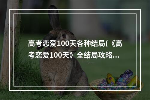 高考恋爱100天各种结局(《高考恋爱100天》全结局攻略 全结局达成条件一览)