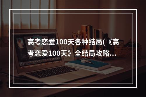 高考恋爱100天各种结局(《高考恋爱100天》全结局攻略 全结局达成条件一览)