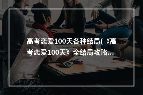 高考恋爱100天各种结局(《高考恋爱100天》全结局攻略 全结局达成条件一览)