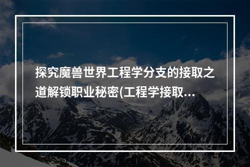 探究魔兽世界工程学分支的接取之道解锁职业秘密(工程学接取攻略)