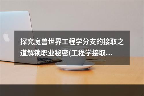 探究魔兽世界工程学分支的接取之道解锁职业秘密(工程学接取攻略)