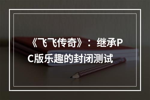 《飞飞传奇》：继承PC版乐趣的封闭测试