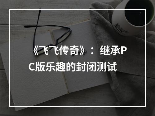 《飞飞传奇》：继承PC版乐趣的封闭测试