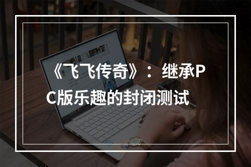 《飞飞传奇》：继承PC版乐趣的封闭测试