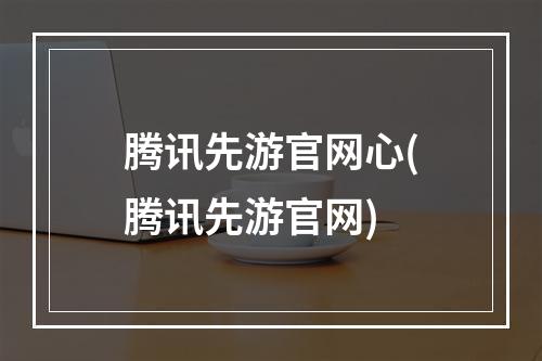 腾讯先游官网心(腾讯先游官网)