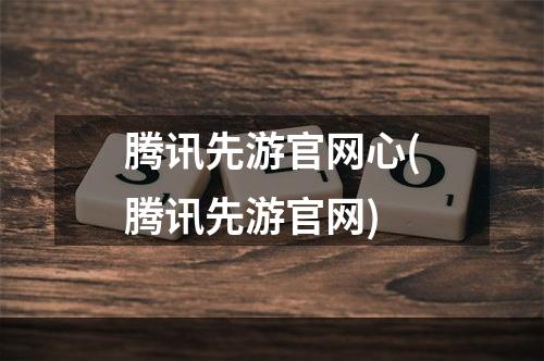 腾讯先游官网心(腾讯先游官网)