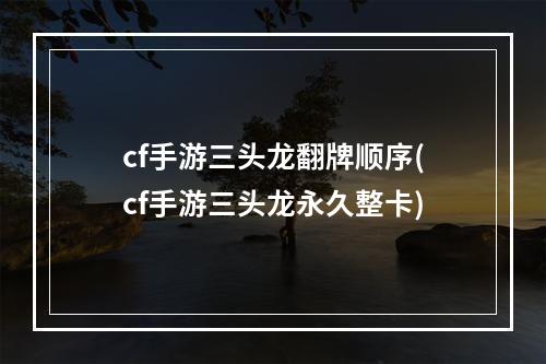 cf手游三头龙翻牌顺序(cf手游三头龙永久整卡)