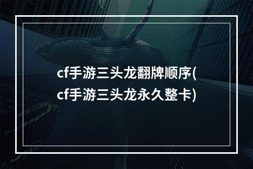 cf手游三头龙翻牌顺序(cf手游三头龙永久整卡)