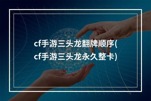 cf手游三头龙翻牌顺序(cf手游三头龙永久整卡)