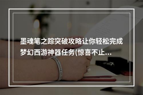 墨魂笔之踪突破攻略让你轻松完成梦幻西游神器任务(惊喜不止)