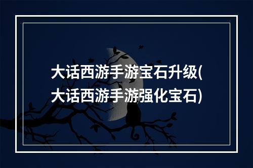 大话西游手游宝石升级(大话西游手游强化宝石)