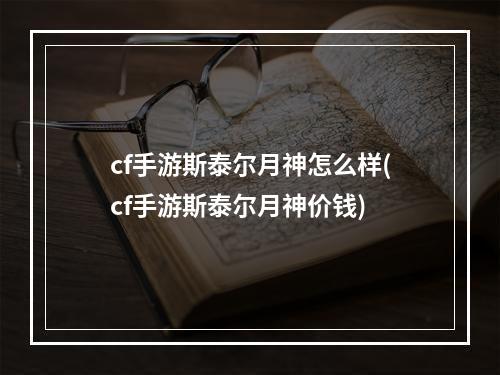 cf手游斯泰尔月神怎么样(cf手游斯泰尔月神价钱)