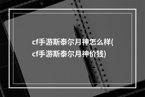 cf手游斯泰尔月神怎么样(cf手游斯泰尔月神价钱)