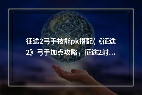 征途2弓手技能pk搭配(《征途2》弓手加点攻略，征途2射击弓手加点 新弓手如何)