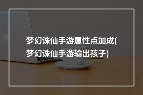 梦幻诛仙手游属性点加成(梦幻诛仙手游输出孩子)