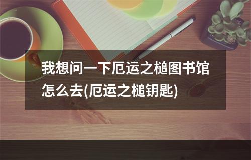 我想问一下厄运之槌图书馆怎么去(厄运之槌钥匙)