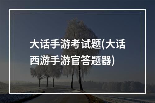 大话手游考试题(大话西游手游官答题器)