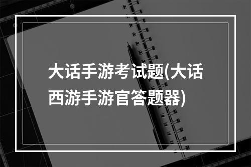 大话手游考试题(大话西游手游官答题器)