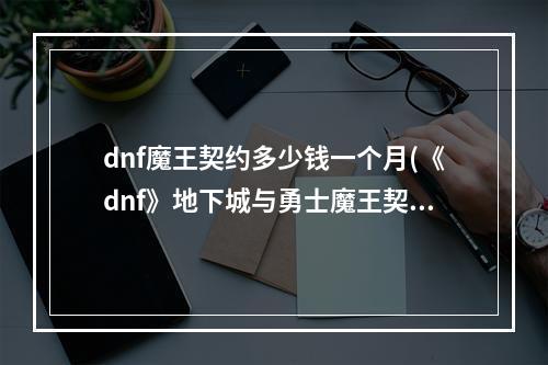 dnf魔王契约多少钱一个月(《dnf》地下城与勇士魔王契约专属任务有什么用)