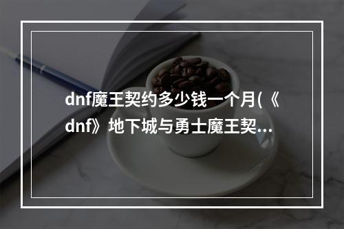 dnf魔王契约多少钱一个月(《dnf》地下城与勇士魔王契约专属任务有什么用)