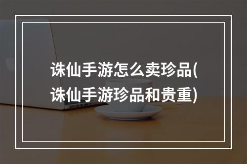 诛仙手游怎么卖珍品(诛仙手游珍品和贵重)