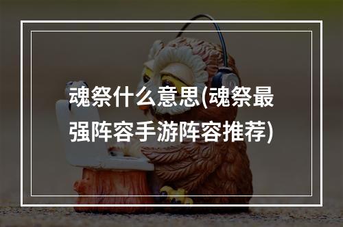 魂祭什么意思(魂祭最强阵容手游阵容推荐)