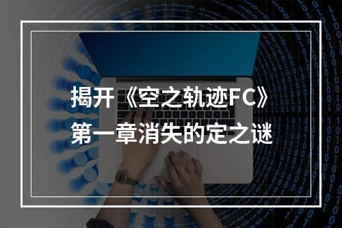 揭开《空之轨迹FC》第一章消失的定之谜