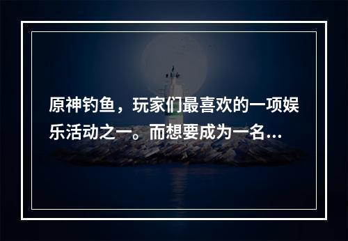 原神钓鱼，玩家们最喜欢的一项娱乐活动之一。而想要成为一名合格的钓手，必须了解原神中各个钓鱼点的分布情况。本文将为大家介绍原神钓鱼地点分布图和钓鱼点大全，让您轻松