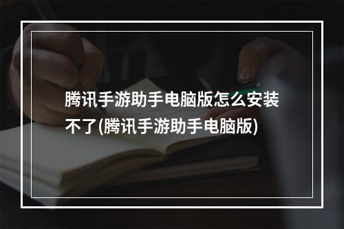 腾讯手游助手电脑版怎么安装不了(腾讯手游助手电脑版)