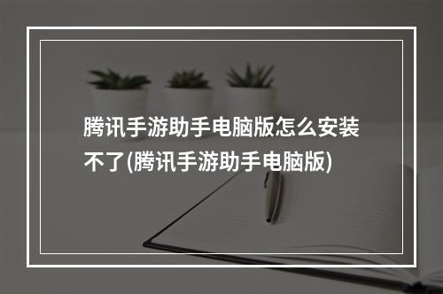 腾讯手游助手电脑版怎么安装不了(腾讯手游助手电脑版)