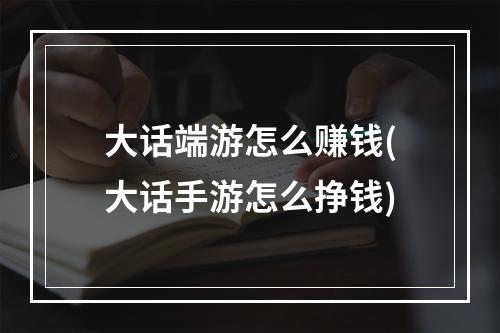 大话端游怎么赚钱(大话手游怎么挣钱)