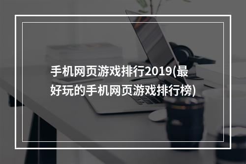 手机网页游戏排行2019(最好玩的手机网页游戏排行榜)