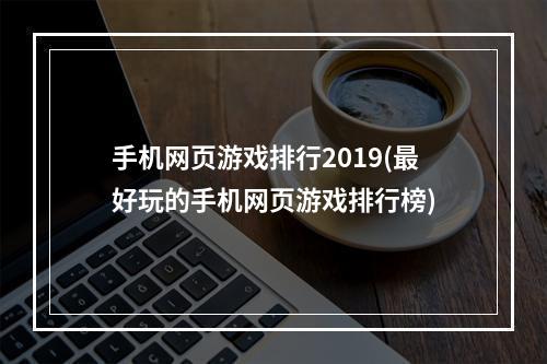 手机网页游戏排行2019(最好玩的手机网页游戏排行榜)