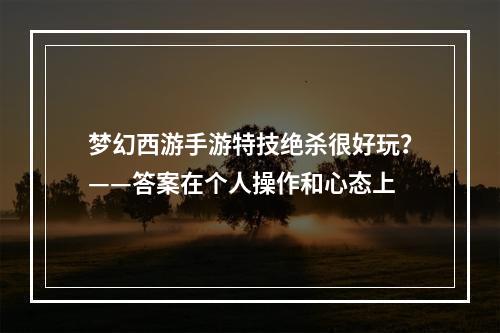 梦幻西游手游特技绝杀很好玩？——答案在个人操作和心态上