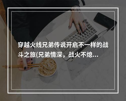 穿越火线兄弟传说开启不一样的战斗之旅(兄弟情深，战火不熄)