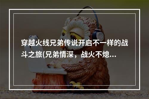 穿越火线兄弟传说开启不一样的战斗之旅(兄弟情深，战火不熄)