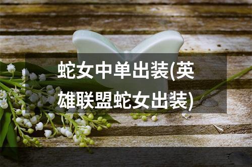 蛇女中单出装(英雄联盟蛇女出装)